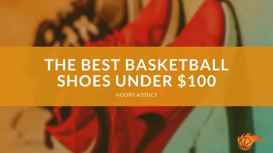 The Best Basketball Shoes Under $100 of 2024 | Hoops Addict