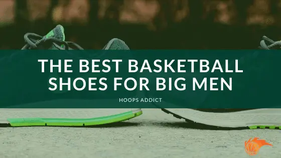 The 4 Best Basketball Shoes for Big Men [In 2023] | Hoops Addict