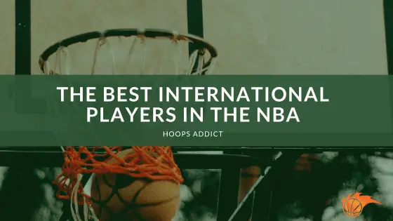 The 25 Best International Players in the NBA | Hoops Addict